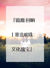 镜观·回响丨塞北明珠 文化瑰宝
