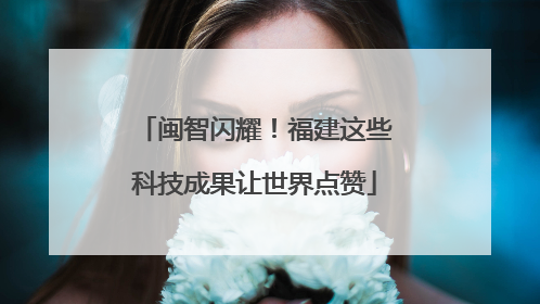 闽智闪耀！福建这些科技成果让世界点赞