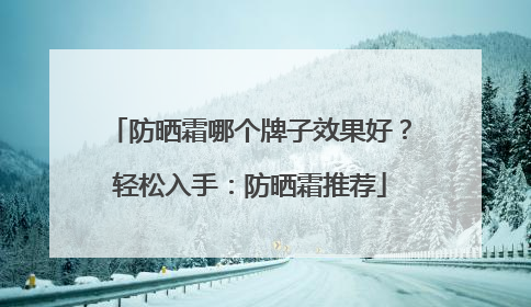 防晒霜哪个牌子效果好？轻松入手：防晒霜推荐