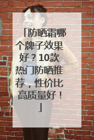 防晒霜哪个牌子效果好？10款热门防晒推荐，性价比高质量好！