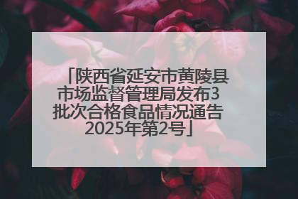 陕西省延安市黄陵县市场监督管理局发布3批次合格食品情况通告2025年第2号