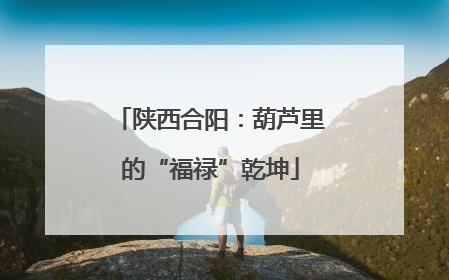 陕西合阳：葫芦里的“福禄”乾坤