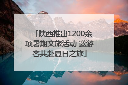 陕西推出1200余项暑期文旅活动 邀游客共赴夏日之旅