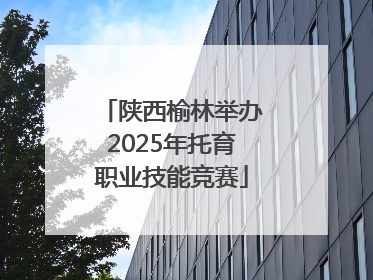 陕西榆林举办2025年托育职业技能竞赛