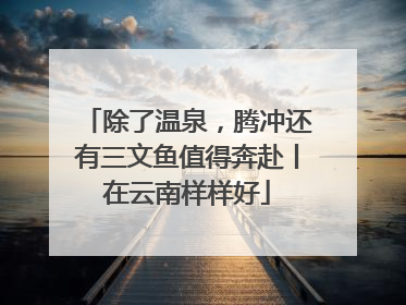 除了温泉，腾冲还有三文鱼值得奔赴丨在云南样样好