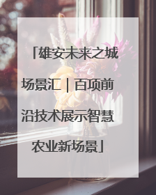 雄安未来之城场景汇｜百项前沿技术展示智慧农业新场景