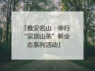 雅安名山：举行“蒙顶山茶”新业态系列活动