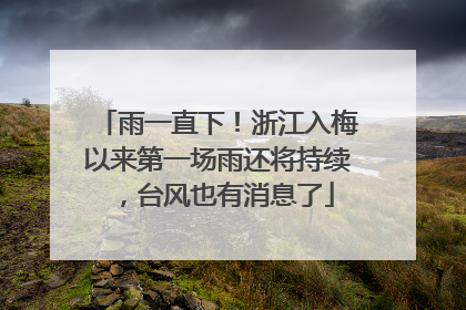 雨一直下！浙江入梅以来第一场雨还将持续，台风也有消息了
