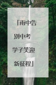 雨中告别中考 学子笑迎新征程