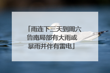 雨连下三天到周六 鲁南局部有大雨或暴雨并伴有雷电