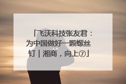 飞沃科技张友君：为中国做好一颗螺丝钉｜湘商，向上⑦