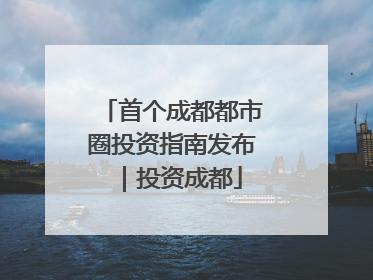 首个成都都市圈投资指南发布｜投资成都