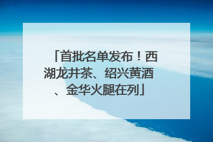 首批名单发布！西湖龙井茶、绍兴黄酒、金华火腿在列