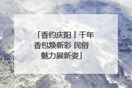 香约庆阳丨千年香包焕新彩 民俗魅力展新姿