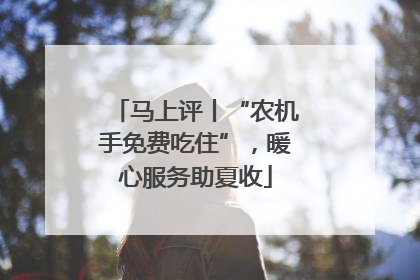 马上评丨“农机手免费吃住”，暖心服务助夏收