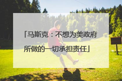 马斯克：不想为美政府所做的一切承担责任