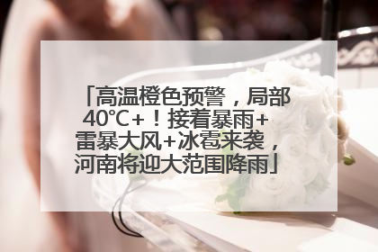 高温橙色预警，局部40℃+！接着暴雨+雷暴大风+冰雹来袭，河南将迎大范围降雨