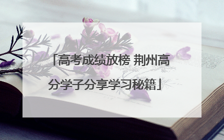 高考成绩放榜 荆州高分学子分享学习秘籍