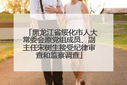 黑龙江省绥化市人大常委会原党组成员、副主任宋树生接受纪律审查和监察调查
