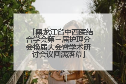 黑龙江省中西医结合学会第三届护理分会换届大会暨学术研讨会议圆满落幕