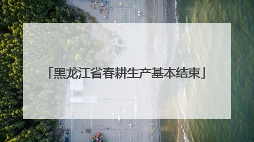 黑龙江省春耕生产基本结束