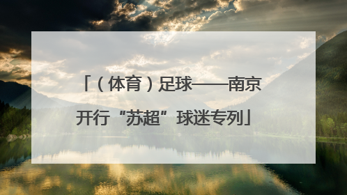 （体育）足球——南京开行“苏超”球迷专列