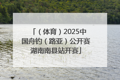 （体育）2025中国舟钓（路亚）公开赛湖南南县站开赛