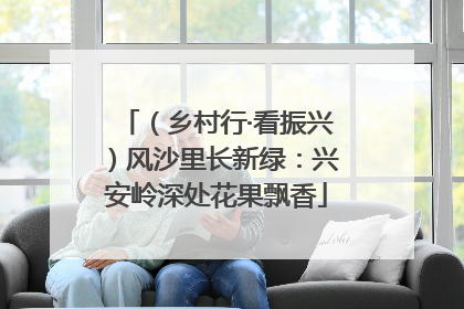 （乡村行·看振兴）风沙里长新绿：兴安岭深处花果飘香