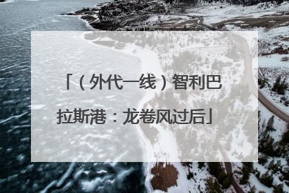 （外代一线）智利巴拉斯港：龙卷风过后