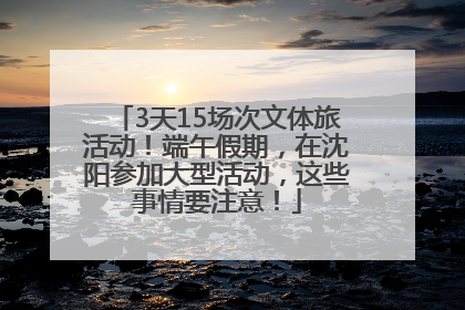 3天15场次文体旅活动！端午假期，在沈阳参加大型活动，这些事情要注意！