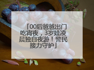 00后爸爸出门吃宵夜，3岁娃凌晨独自夜游！警民接力守护