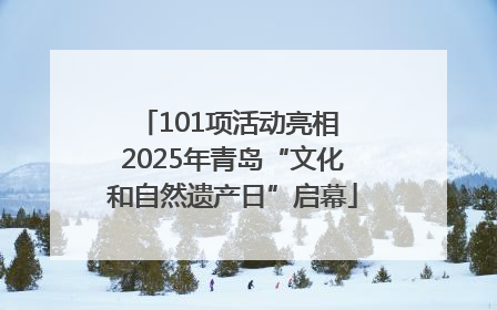 101项活动亮相 2025年青岛“文化和自然遗产日”启幕