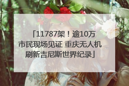 11787架！逾10万市民现场见证 重庆无人机刷新吉尼斯世界纪录