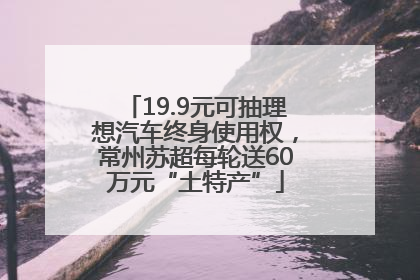 19.9元可抽理想汽车终身使用权，常州苏超每轮送60万元“土特产”