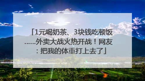 1元喝奶茶、3块钱吃顿饭……外卖大战火热开战！网友：把我的体重打上去了