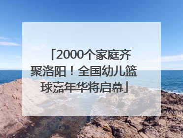 2000个家庭齐聚洛阳！全国幼儿篮球嘉年华将启幕
