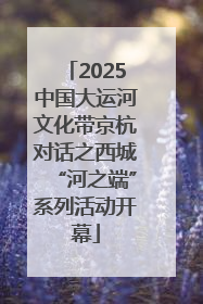 2025中国大运河文化带京杭对话之西城“河之端”系列活动开幕