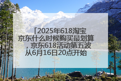 2025年618淘宝京东什么时候购买最划算，京东618活动第五波从6月16日20点开始最便宜优惠！
