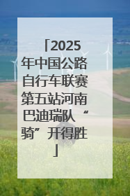 2025年中国公路自行车联赛第五站河南巴迪瑞队“骑”开得胜