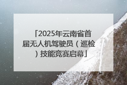 2025年云南省首届无人机驾驶员（巡检）技能竞赛启幕