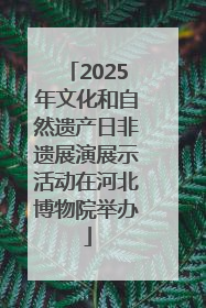 2025年文化和自然遗产日非遗展演展示活动在河北博物院举办