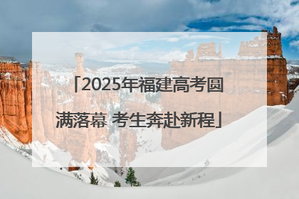 2025年福建高考圆满落幕 考生奔赴新程
