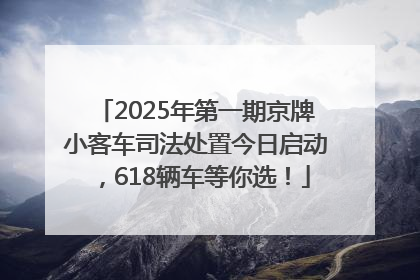 2025年第一期京牌小客车司法处置今日启动，618辆车等你选！