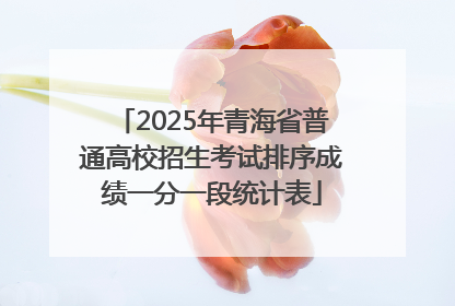 2025年青海省普通高校招生考试排序成绩一分一段统计表