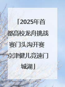 2025年首都高校龙舟挑战赛门头沟开赛 京津健儿竞速门城湖