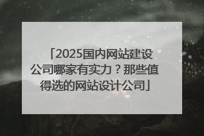 2025国内网站建设公司哪家有实力？那些值得选的网站设计公司