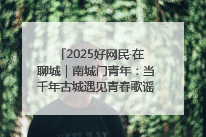2025好网民·在聊城｜南城门青年：当千年古城遇见青春歌谣 一湖碧水见证的“聊城式浪漫”
