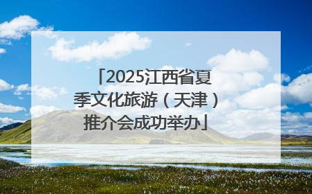 2025江西省夏季文化旅游（天津）推介会成功举办