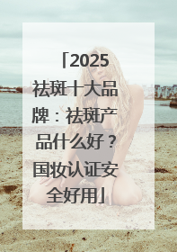 2025祛斑十大品牌：祛斑产品什么好？国妆认证安全好用