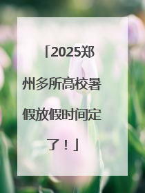 2025郑州多所高校暑假放假时间定了！